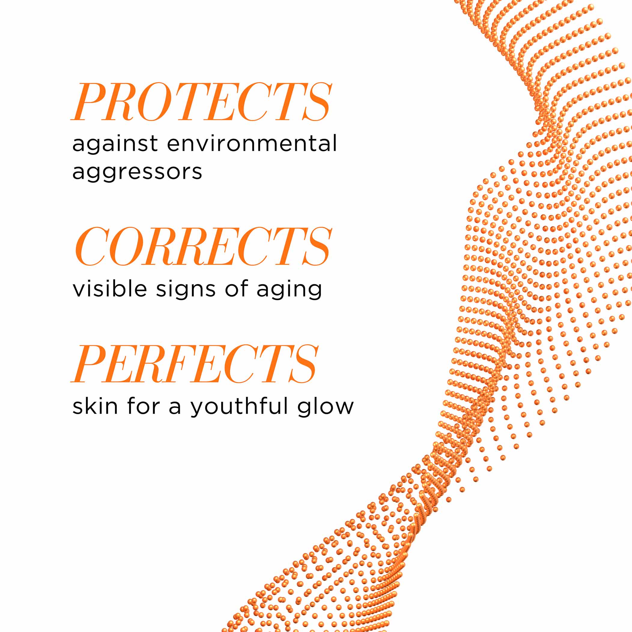 Protects against environment aggressors. Corrects visible signs of aging, Perfects skin for a youthful glow.
